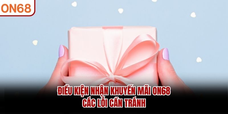 Điều kiện nhận khuyến mãi ON68 - Các lỗi cần tránh